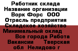 Работник склада › Название организации ­ Ворк Форс, ООО › Отрасль предприятия ­ Складское хозяйство › Минимальный оклад ­ 60 000 - Все города Работа » Вакансии   . Тверская обл.,Нелидово г.